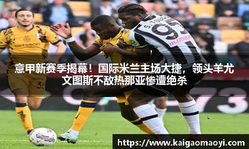 意甲新赛季揭幕！国际米兰主场大捷，领头羊尤文图斯不敌热那亚惨遭绝杀