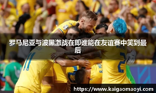 罗马尼亚与波黑激战在即谁能在友谊赛中笑到最后